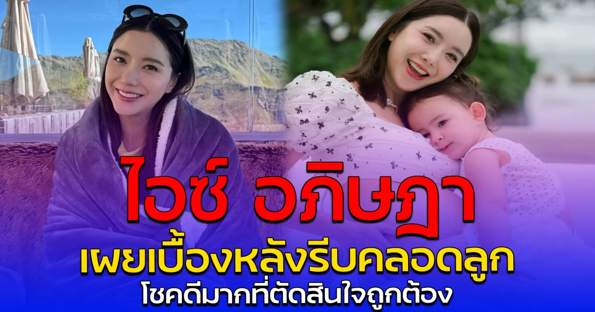 ไอซ์ อภิษฎา เผยเบื้องหลังรีบคลอดลูก โชคดีมากที่ตัดสินใจถูกต้อง