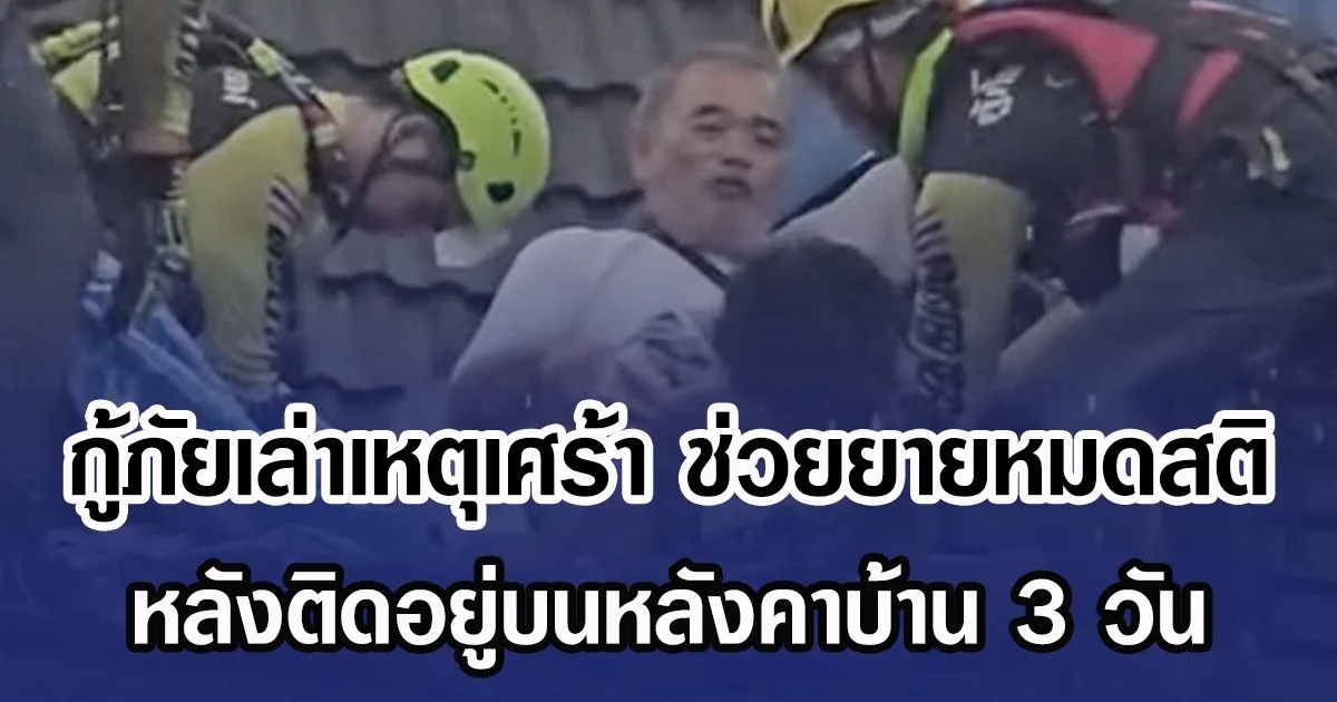 กู้ภัยเล่าเหตุสุดสะเทือนใจ ขณะช่วยยายหมดสติในอ้อมกอดตา หลังติดอยู่บนหลังคาบ้าน 3 วัน