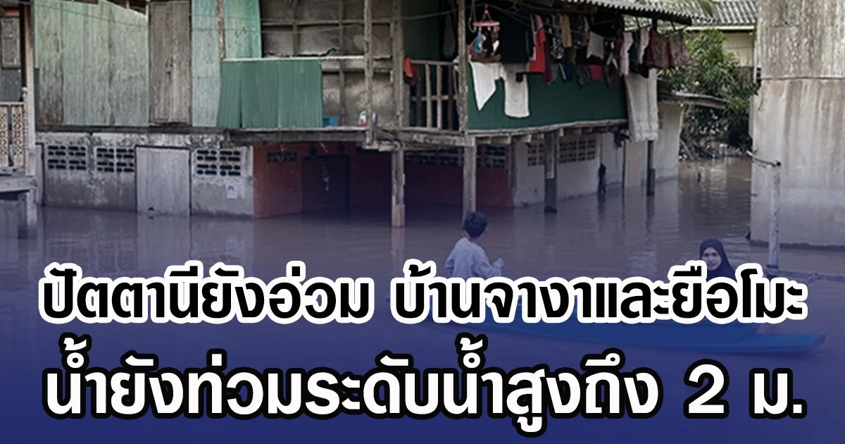ปัตตานียังอ่วม บ้านจางาและยือโมะ น้ำยังท่วมระดับน้ำสูงถึง 2 ม.