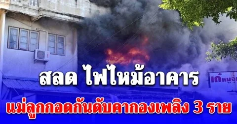 สลด ไฟไหม้อาคาร แม่ลูกกอดกันดับคากองเพลิง 3 ราย