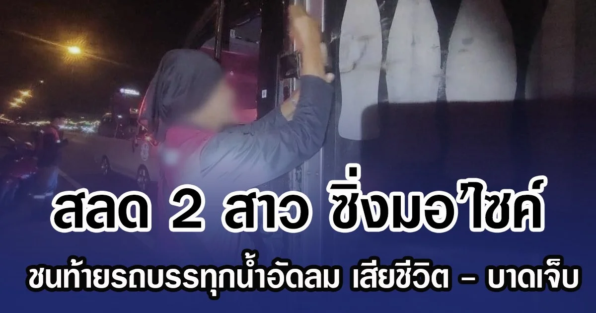 สลด 2 สาว ซิ่งมอ’ไซค์ ชนท้ายรถบรรทุกน้ำอัดลม เสียชีวิต - บาดเจ็บ