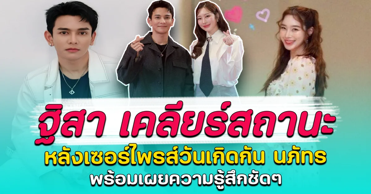 ฐิสา เคลียร์สถานะ หลังเซอร์ไพรส์วันเกิดกัน นภัทร พร้อมเผยความรู้สึกชัดๆ