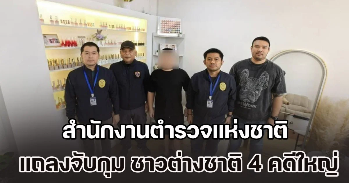 สำนักงานตำรวจแห่งชาติ แถลงจับกุม ชาวต่างชาติ 4 คดีใหญ่