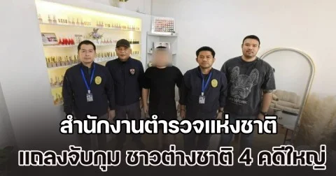 สำนักงานตำรวจแห่งชาติ แถลงจับกุม ชาวต่างชาติ 4 คดีใหญ่