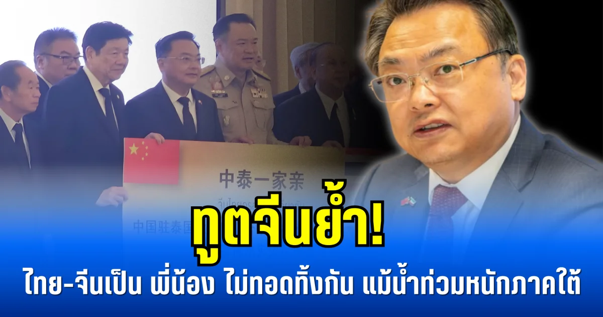 ทูตจีนย้ำ! ไทย-จีนเป็นพี่น้อง ไม่ทอดทิ้งกัน แม้น้ำท่วมหนักภาคใต้
