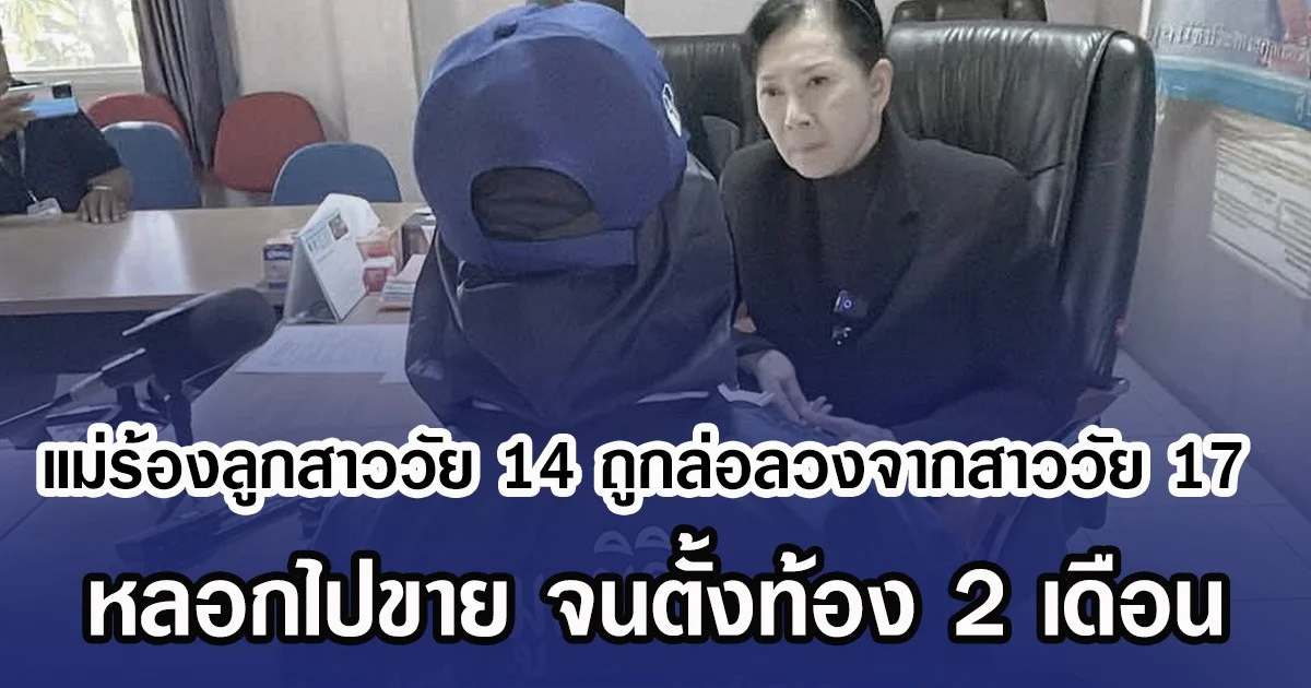 แม่ร้องลูกสาววัย 14 ถูกล่อลวงจากสาววัย 17 หลอกไปขาย จนตั้งท้อง 2 เดือน
