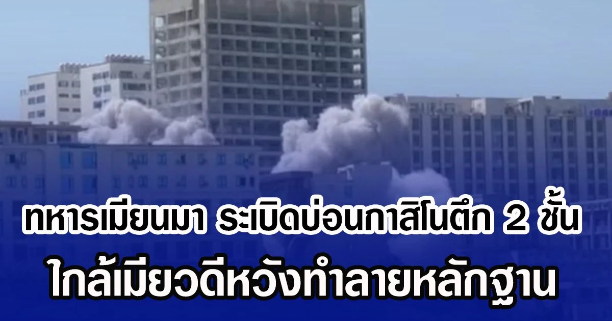 ทหารเมียนมา ระเบิดบ่อนกาสิโนตึก 2 ชั้น ใกล้เมียวดีหวังทำลายหลักฐาน