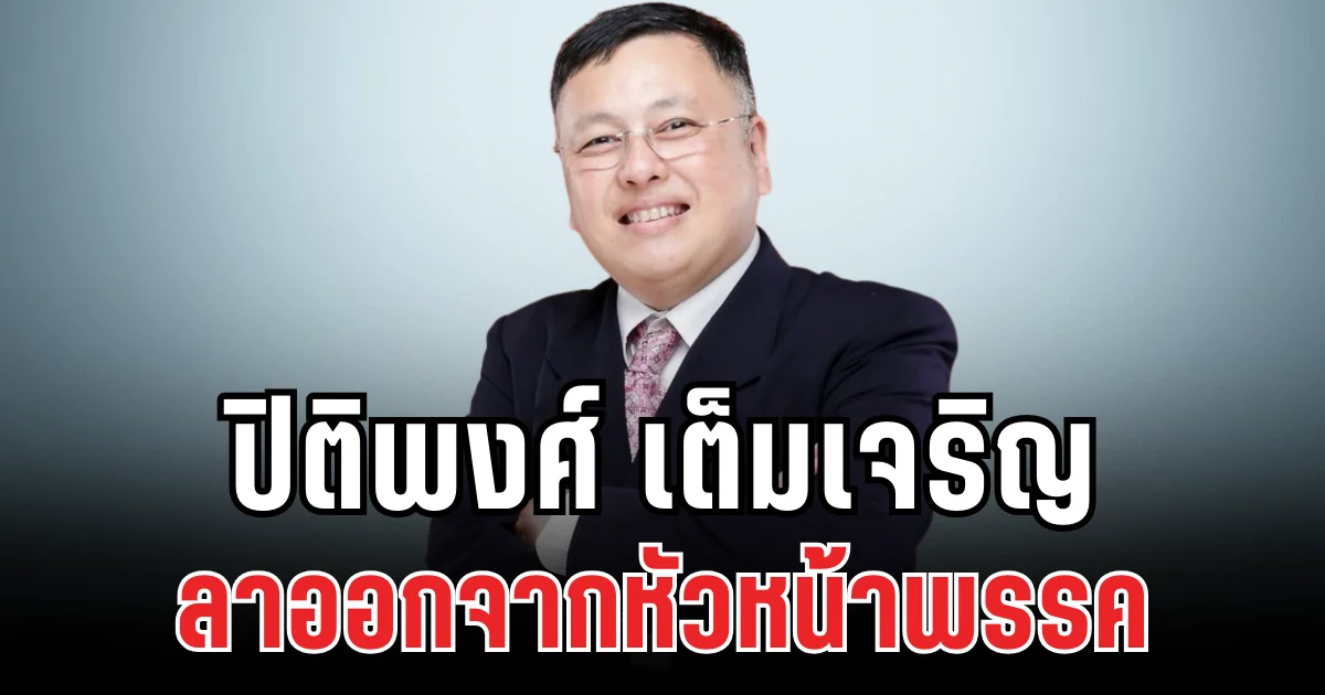 นายปิติพงศ์ เต็มเจริญ ประกาศลาออกจากหัวหน้าพรรค