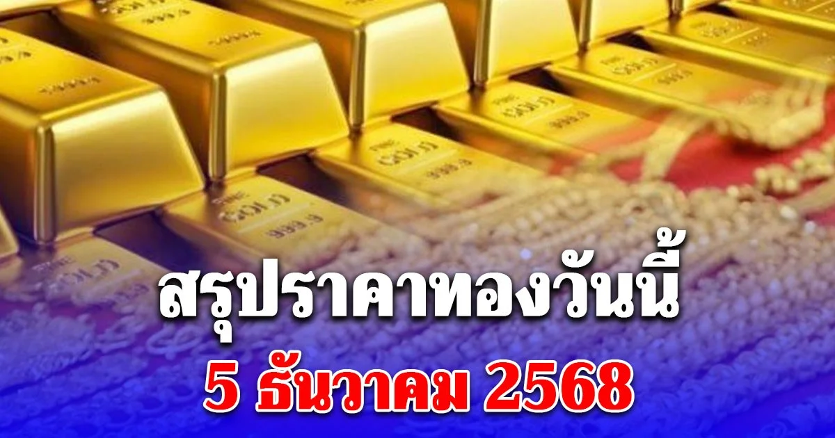 สรุปราคาทองวันนี้ 5 ธันวาคม 2568 ประกาศครั้งสุดท้าย