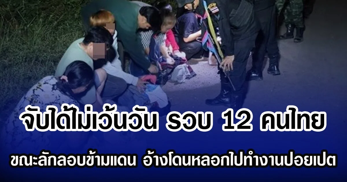 จับได้ไม่เว้นวัน รวบ 12 คนไทย ขณะลักลอบข้ามแดน อ้างโดนหลอกไปทำงานปอยเปต