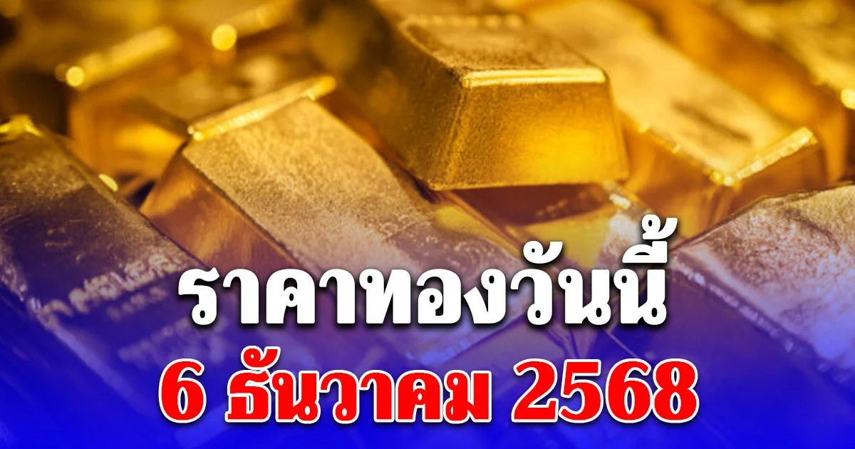 ราคาทองวันนี้ 6 ธันวาคม 2568 ประกาศครั้งเดียว