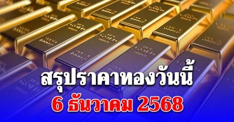 สรุปราคาทองวันนี้ 6 ธันวาคม 2568