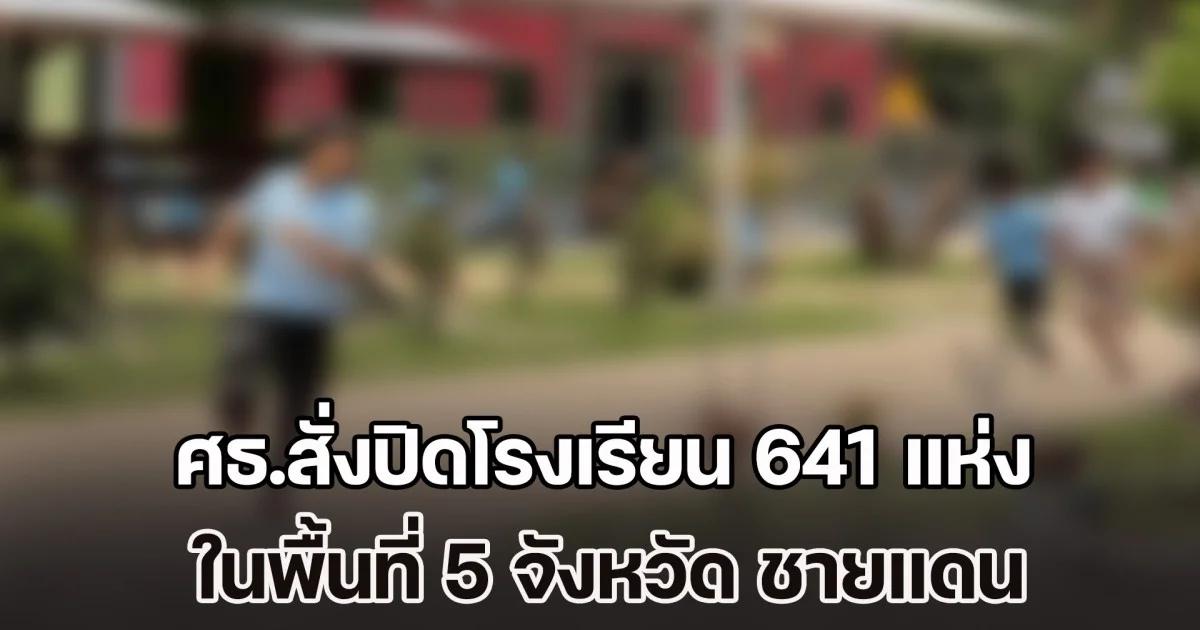 ด่วน! ศธ.สั่งปิดโรงเรียน 641 แห่ง ในพื้นที่ 5 จังหวัด ชายแดนไทย - กัมพูชา
