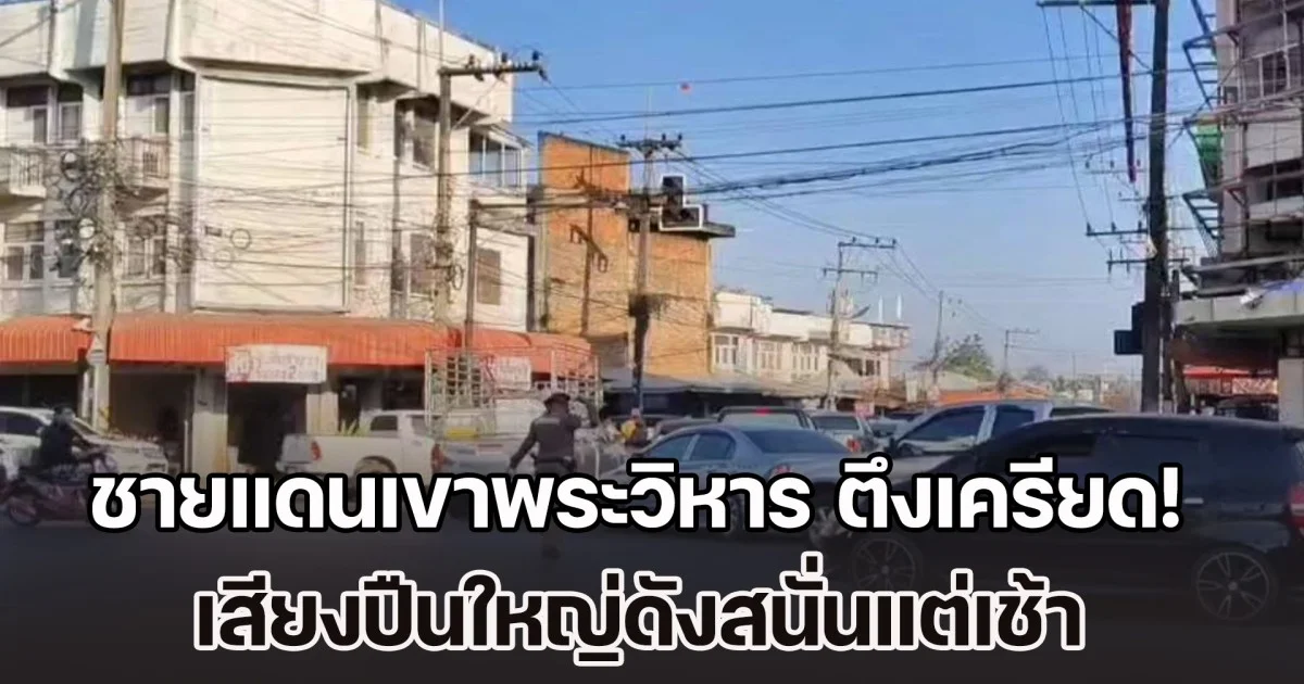 ชายแดนเขาพระวิหาร ตึงเครียด! เสียงปืนใหญ่ดังสนั่นแต่เช้า ชาวบ้านผวาหนีสงคราม