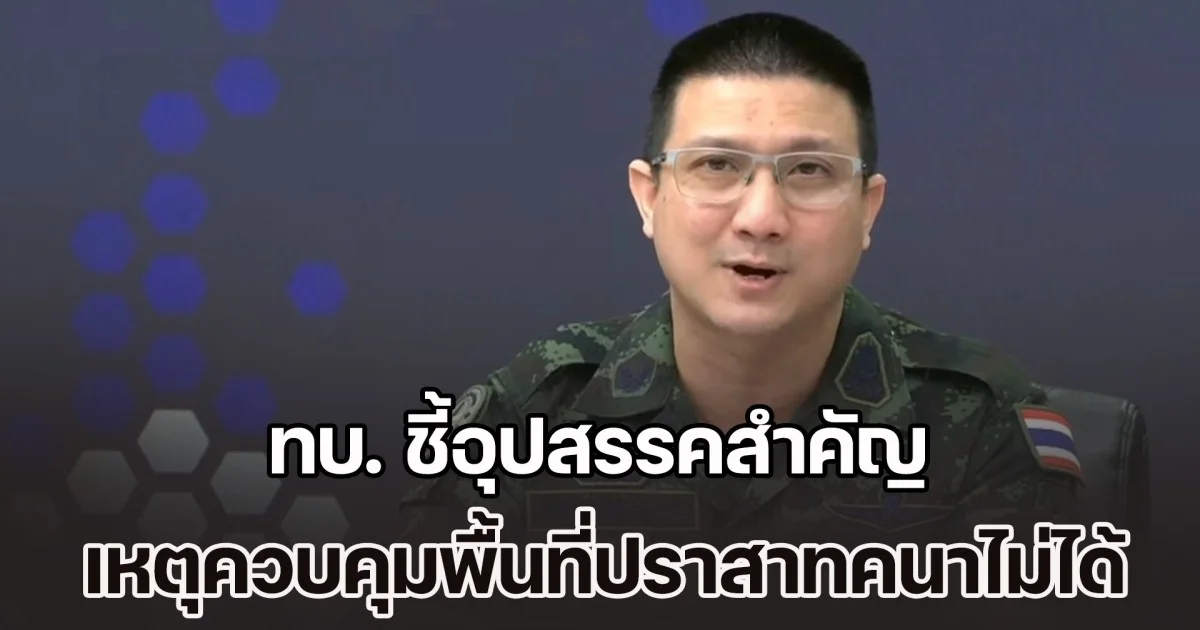 ทบ.ชี้อุปสรรคสำคัญ เหตุควบคุมพื้นที่ปราสาทคนาไม่ได้เบ็ดเสร็จ ส่วนบ้านหนองหญ้าแก้ว ยึดและควบคุมพื้นที่เรียบร้อยแล้ว