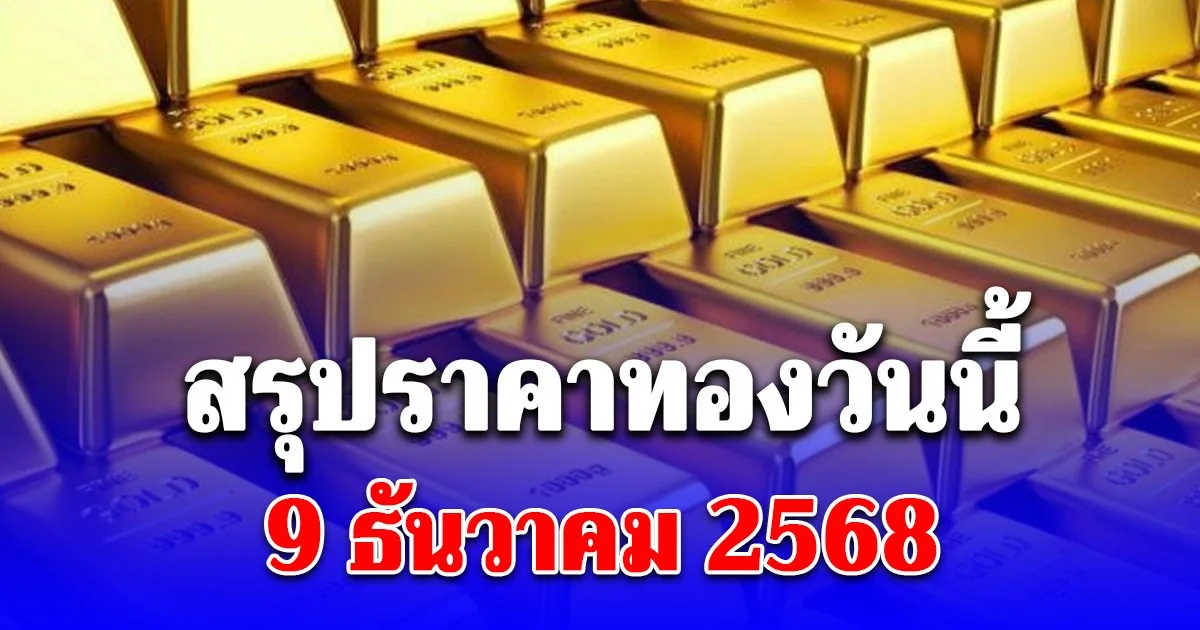 สรุปราคาทองวันนี้ 9 ธันวาคม 2568