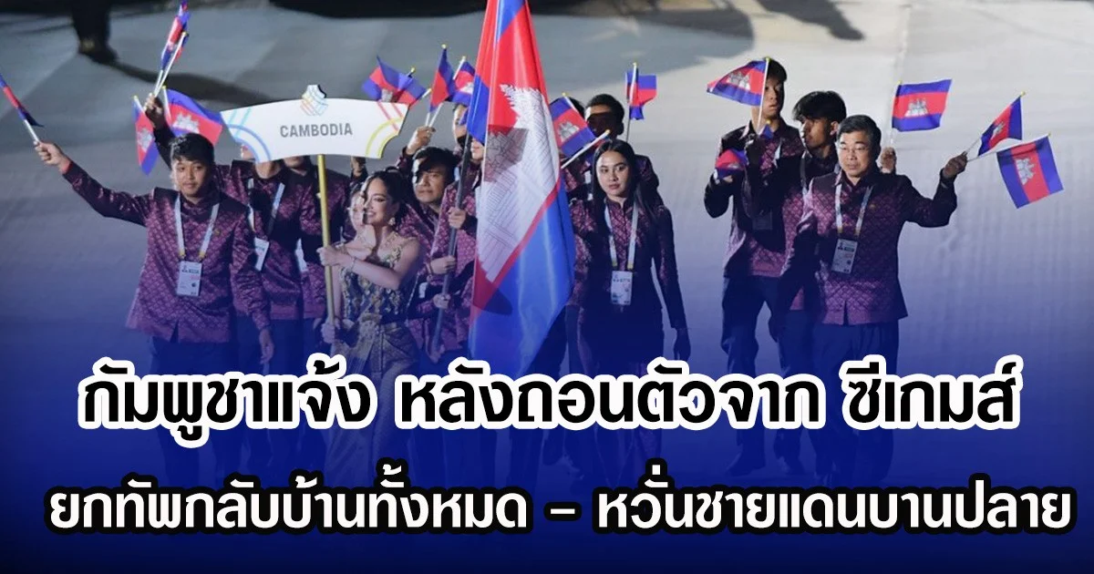 กัมพูชาแจ้ง หลังถอนตัวจาก ซีเกมส์ ยกทัพกลับบ้านทั้งหมด - หวั่นชายแดนบานปลาย