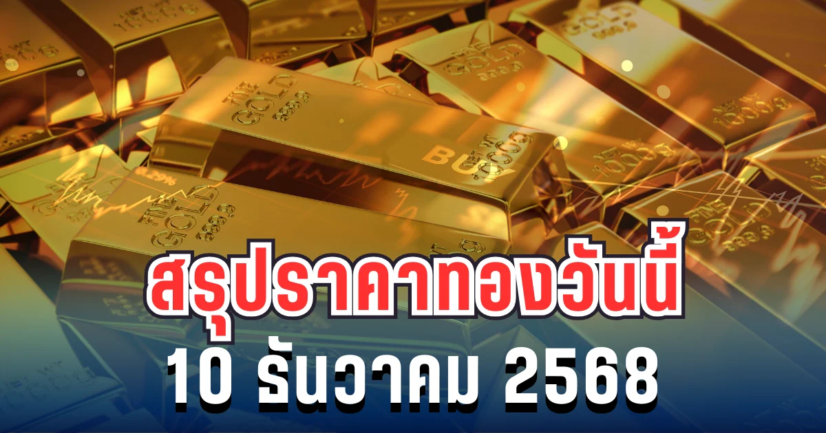 สรุปราคาทองวันนี้ 10 ธันวาคม 2568