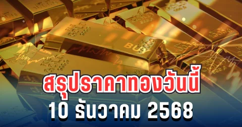 สรุปราคาทองวันนี้ 10 ธันวาคม 2568