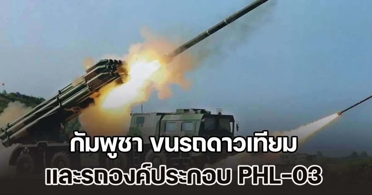 เขมรเล่นของหนัก! กัมพูชา ขนรถดาวเทียม และรถองค์ประกอบ PHL-03 ระยะยิงสูงสุด 130 กม. เข้าพื้นที่ จ.กัมปงธม เรียบร้อยแล้ว