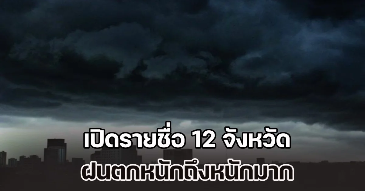 เตรียมรับมือวันนี้ เปิดรายชื่อ 12 จังหวัด ฝนตกหนักถึงหนักมาก ระวังน้ำท่วมฉับพลัน