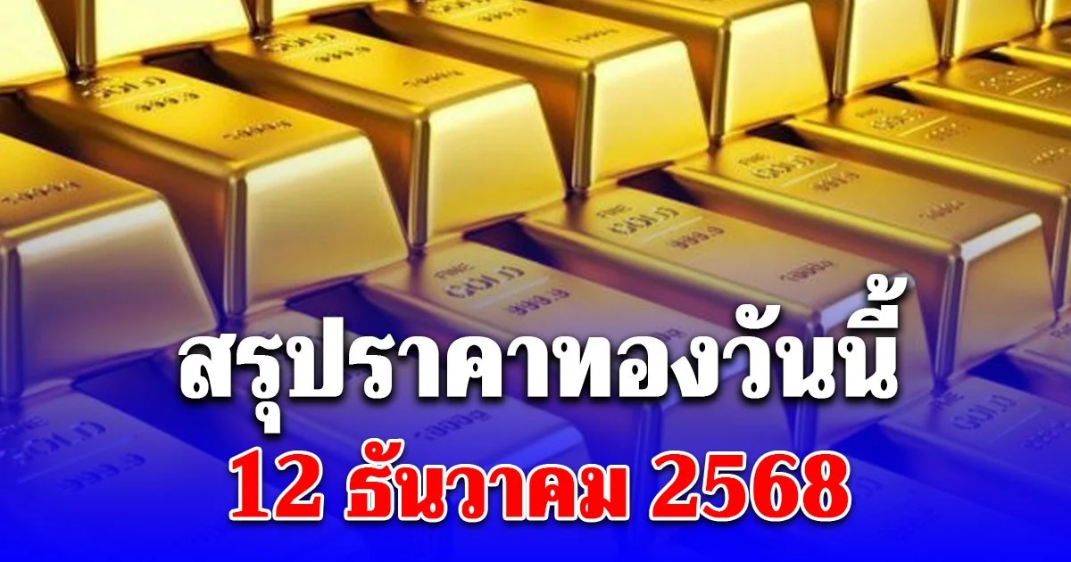 สรุปราคาทองวันนี้ 12 ธันวาคม 2568