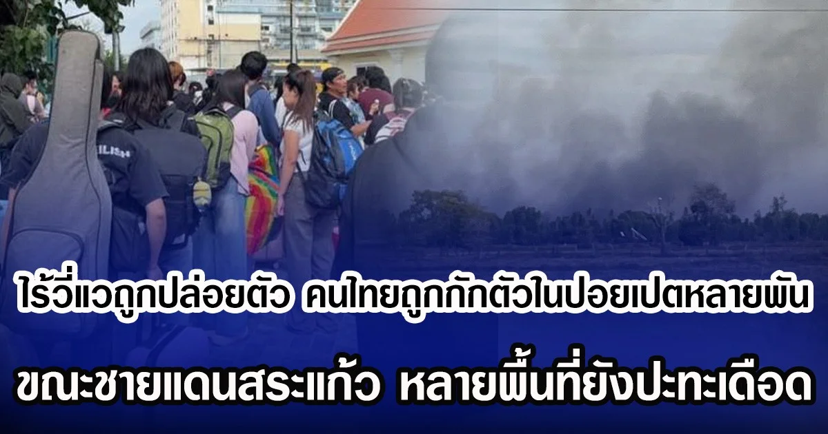 ไร้วี่แวถูกปล่อยตัว คนไทยถูกกักตัวในปอยเปตหลายพัน ขณะชายแดนสระแก้ว หลายพื้นที่ยังปะทะเดือด
