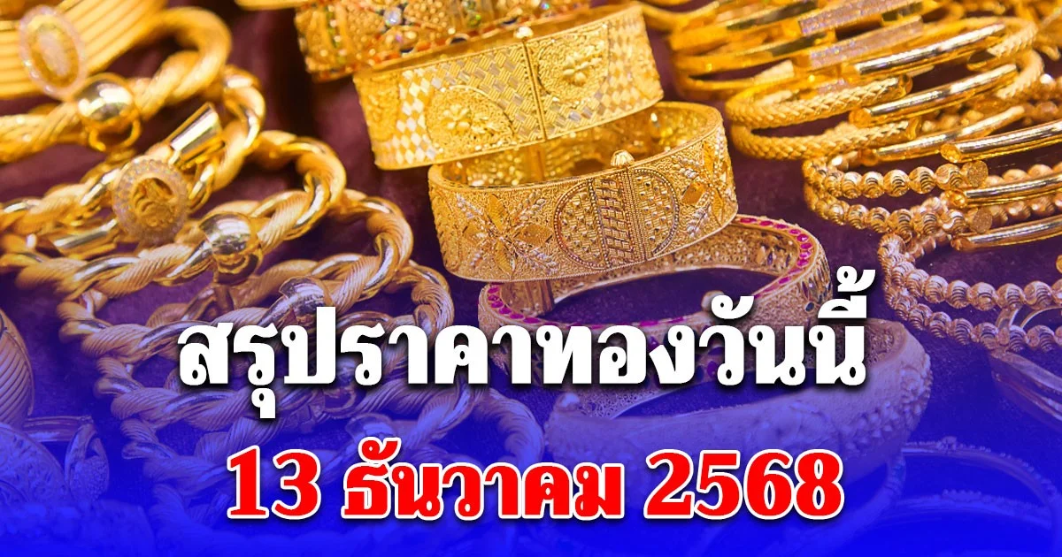 สรุปราคาทองวันนี้ 13 ธันวาคม 2568
