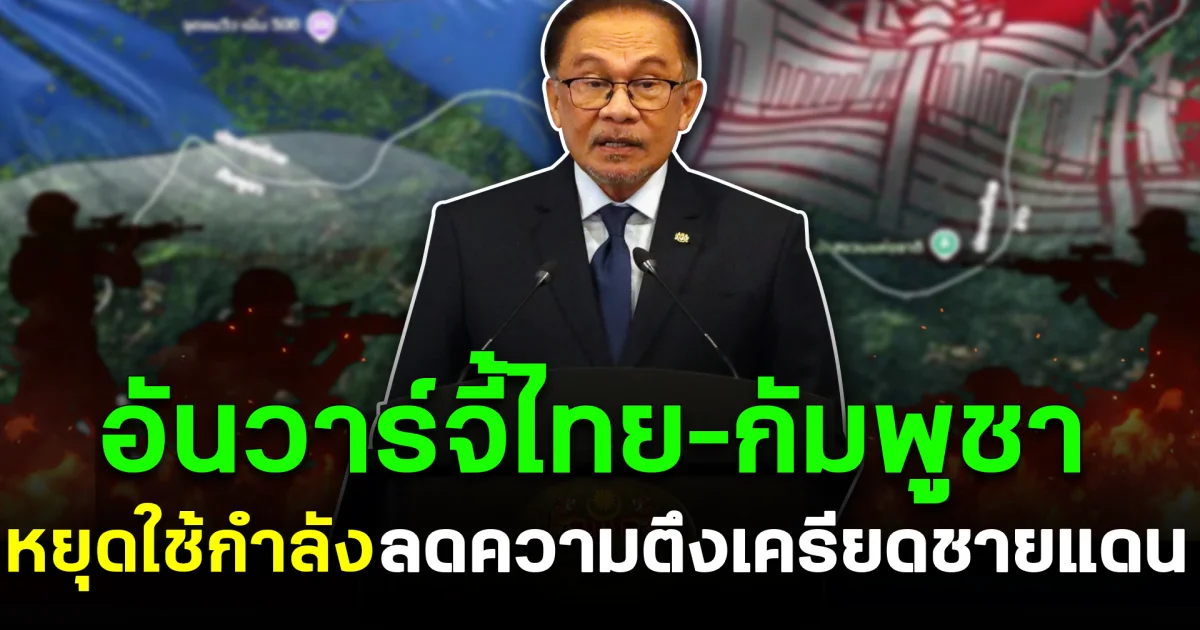 เดดไลน์สี่ทุ่ม! อันวาร์จี้ไทย–กัมพูชาหยุดใช้กำลัง ลดความตึงเครียดชายแดน