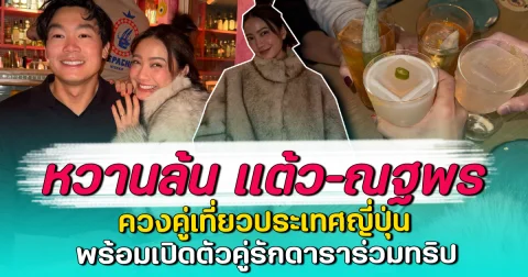 หวานล้น แต้ว–ณฐพร ควงคู่เที่ยวประเทศญี่ปุ่น พร้อมเปิดตัวคู่รักดาราร่วมทริป