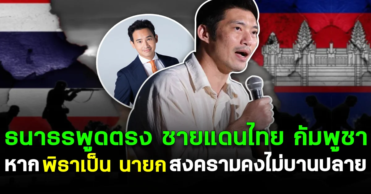 ธนาธร พูดตรง ชายแดนไทย กัมพูชา หากพิธาเป็น นายก สงครามคงไม่บานปลาย