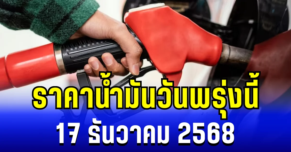ประกาศเเล้ว ราคาน้ำมันวันพรุ่งนี้ 17 ธันวาคม 2568