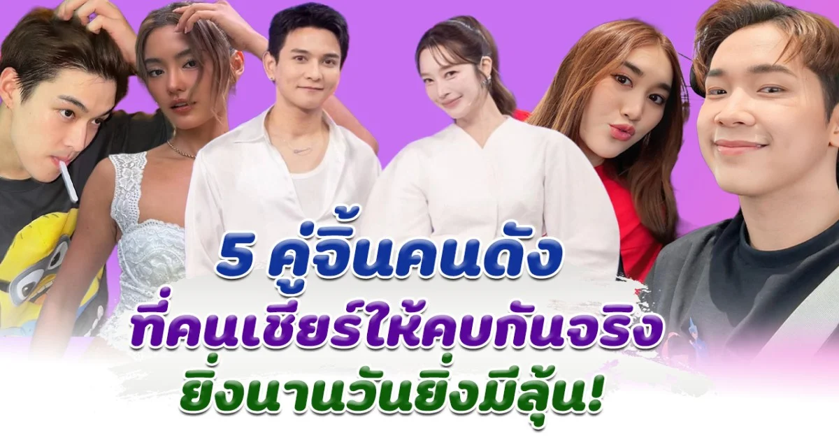 รวม 5 คู่จิ้นในวงการที่คนเชียร์ ให้คบกันมากที่สุด ยิ่งนานวันยิ่งมีลุ้น