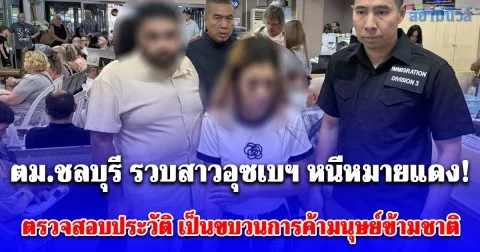 ตม.ชลบุรี รวบสาวอุซเบฯ หนีหมายแดง! และยัง Overstay ตรวจสอบประวัติ เป็นขบวนการค้ามนุษย์ข้ามชาติ