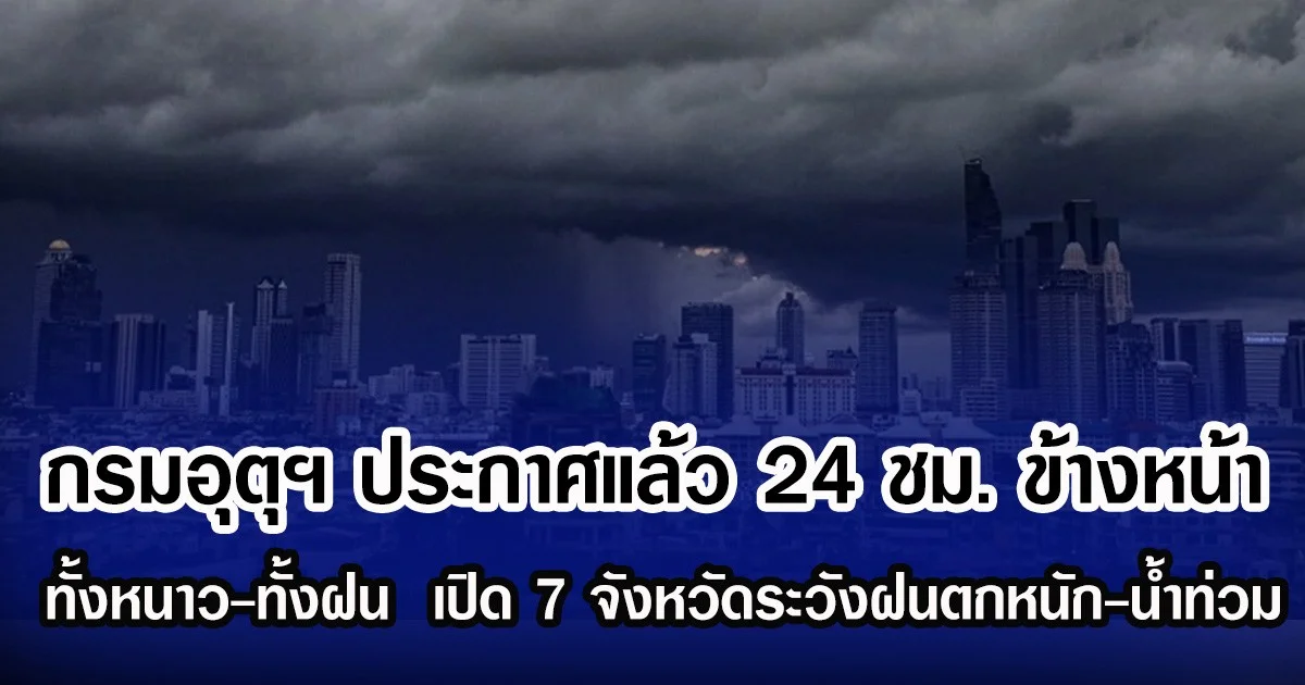 กรมอุตุฯ ประกาศแล้ว 24 ชม. ข้างหน้า ทั้งหนาวทั้งฝน เปิด 7 จังหวัดระวังฝนตกหนัก-น้ำท่วม