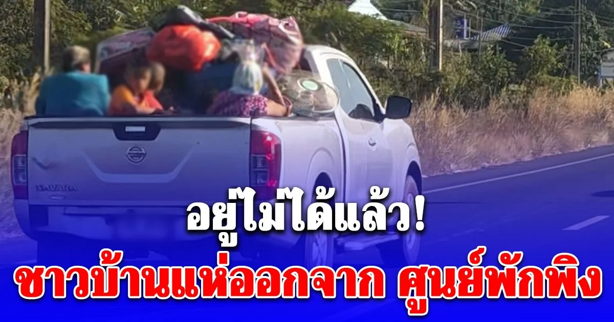 อยู่ไม่ได้แล้ว ชาวบ้านแห่ออกจาก ศูนย์พักพิง แม้ยังไม่มีประกาศให้เข้าพื้นที่