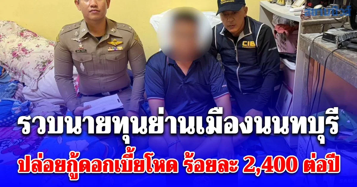 รวบนายทุนย่านเมืองนนทบุรี ปล่อยกู้ดอกเบี้ยโหด ร้อยละ 2,400 ต่อปี จ่ายช้าโพสต์ข้อมูลส่วนบุคคลประจาน