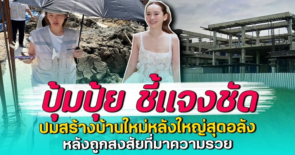 ปุ้มปุ้ย ชี้แจงชัด ปมสร้างบ้านใหม่หลังใหญ่สุดอลัง หลังถูกสงสัยที่มาความรวย
