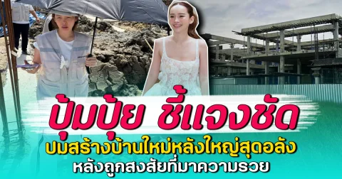 ปุ้มปุ้ย ชี้แจงชัด ปมสร้างบ้านใหม่หลังใหญ่สุดอลัง หลังถูกสงสัยที่มาความรวย