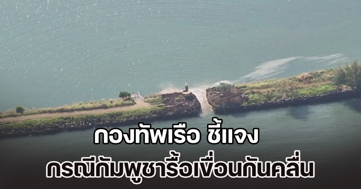 ไม่ใช่อย่างที่นำเสนอ! กองทัพเรือ ชี้แจง กรณีกัมพูชารื้อเขื่อนกันคลื่น