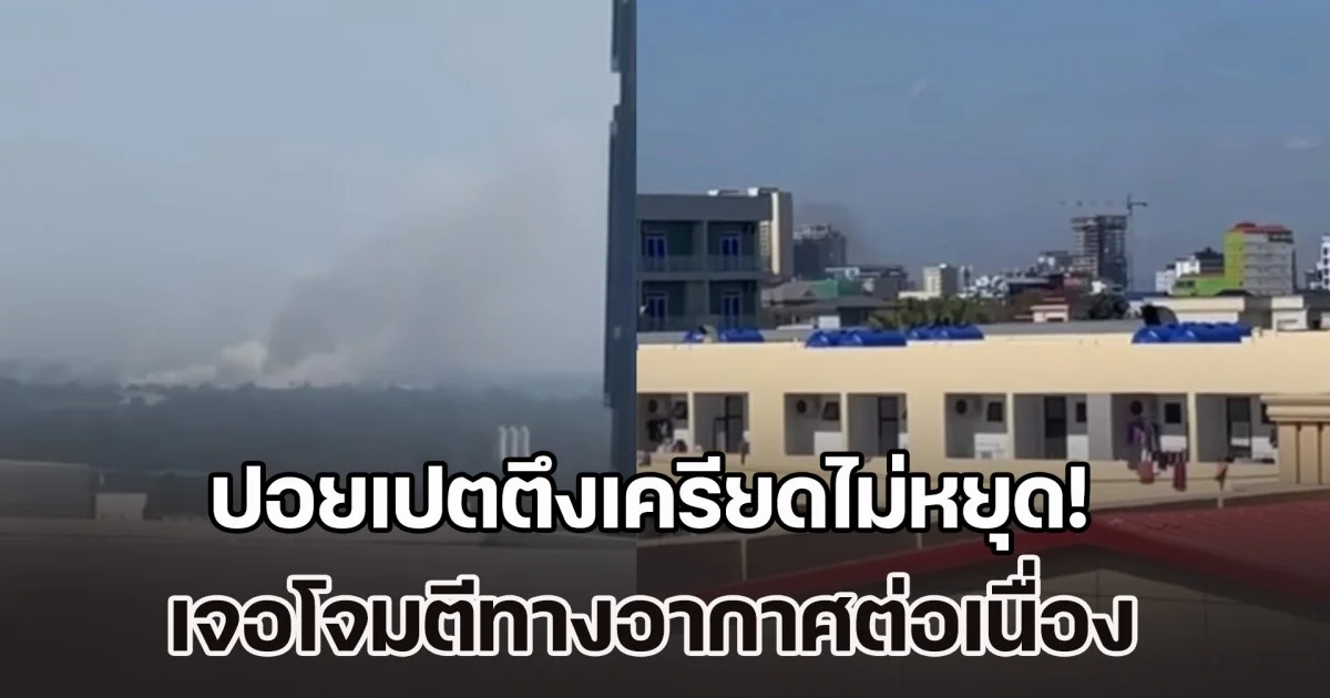 ปอยเปตตึงเครียดไม่หยุด! เจอโจมตีทางอากาศต่อเนื่อง สร้างแรงกดดันทั่วเมือง