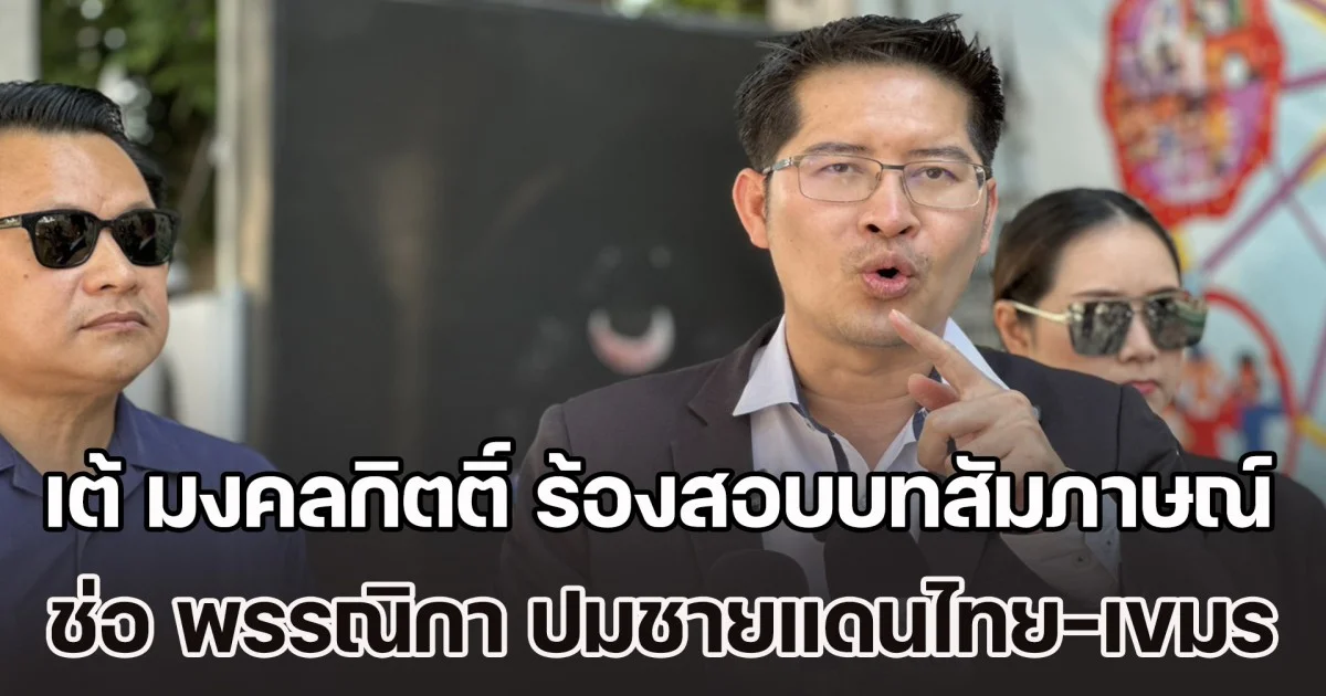 เต้ มงคลกิตติ์ ร้องสอบบทสัมภาษณ์ ช่อ พรรณิกา ปมชายแดนไทย–กัมพูชา ชี้อาจเข้าข่ายผิด พ.ร.บ.หน้าที่คนไทยในเวลารบ โทษสูงสุดถึงประหารชีวิต