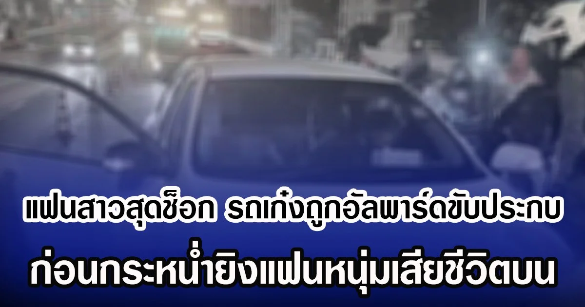 แฟนสาวสุดช็อก รถเก๋งถูกอัลพาร์ดขับประกบ  ก่อนกระหน่ำยิงแฟนหนุ่มเสียชีวิตบน