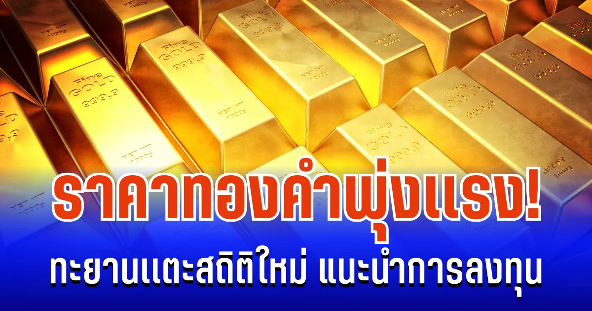 พุ่งเเรง! ราคาทองคำ ทะยานเเตะสถิติใหม่ แนะนำการลงทุน