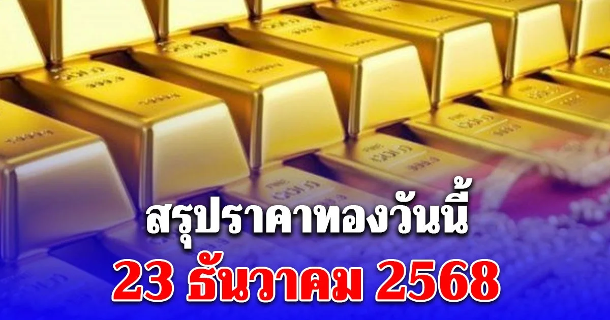 สรุปราคาทองวันนี้ 23 ธันวาคม 2568