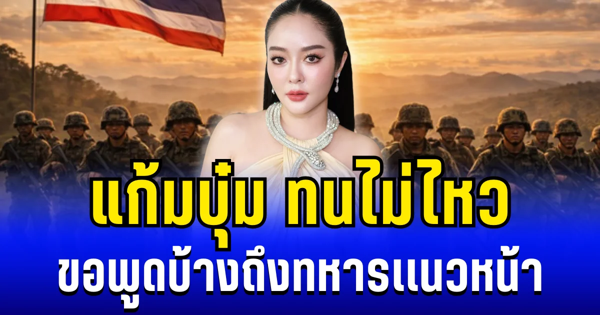 เพิ่งเข้าใจ แก้มบุ๋ม ทนไม่ไหว ตัดสินใจออกมาพูดถึงทหารเเนวหน้า