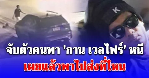จับตัวคนพา กาน เวลไฟร์ หนี เผยแล้วพาไปส่งที่ไหน คุมตัวเค้นสอบ