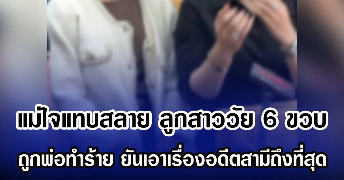 แม่ใจแทบสลาย ลูกสาววัย 6 ขวบ ถูกพ่อทำร้าย ยันเอาเรื่องอดีตสามีถึงที่สุด
