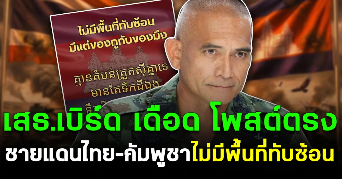 เสธ.เบิร์ด เดือด โพสต์ตรง ชายแดนไทย–กัมพูชา ไม่มีพื้นที่ทับซ้อน