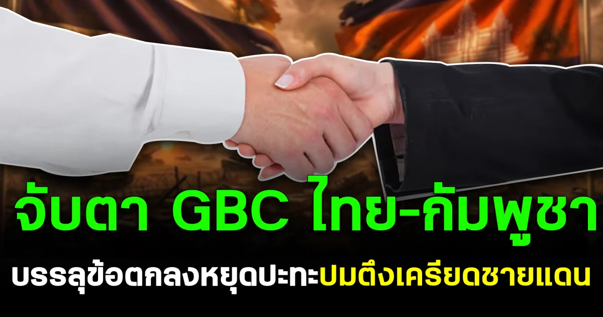 จับตา GBC ไทย–กัมพูชา บรรลุข้อตกลงหยุดปะทะ ปมตึงเครียดชายแดน